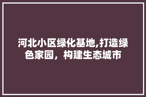河北小区绿化基地,打造绿色家园，构建生态城市