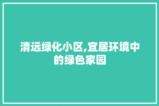 清远绿化小区,宜居环境中的绿色家园