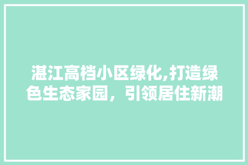 湛江高档小区绿化,打造绿色生态家园，引领居住新潮流