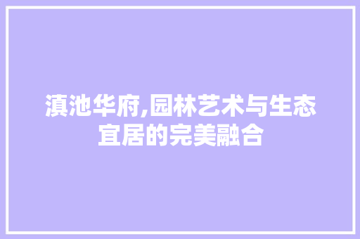 滇池华府,园林艺术与生态宜居的完美融合 林木育苗