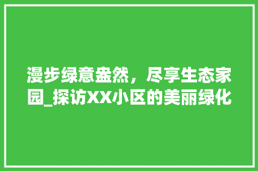漫步绿意盎然，尽享生态家园_探访XX小区的美丽绿化