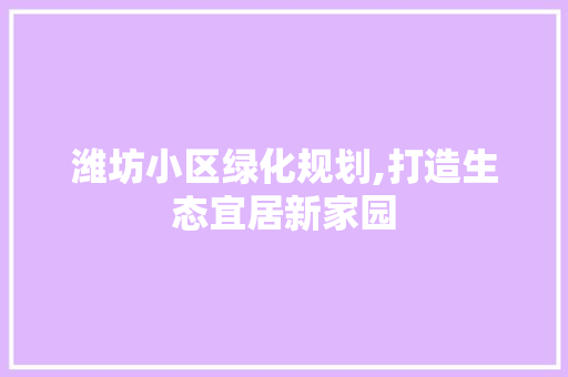 潍坊小区绿化规划,打造生态宜居新家园
