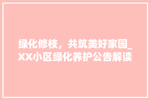 绿化修枝，共筑美好家园_XX小区绿化养护公告解读