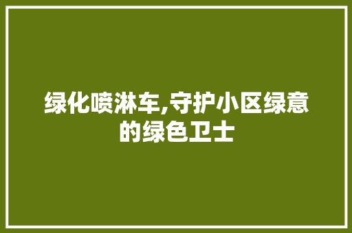 绿化喷淋车,守护小区绿意的绿色卫士 无土育苗