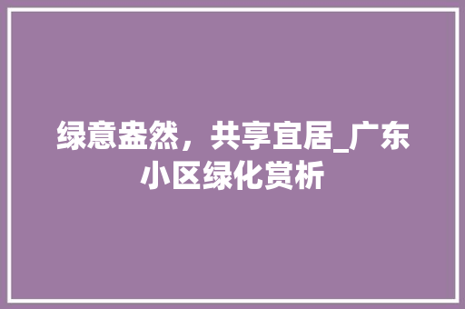 绿意盎然，共享宜居_广东小区绿化赏析