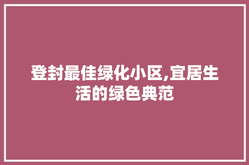 登封最佳绿化小区,宜居生活的绿色典范