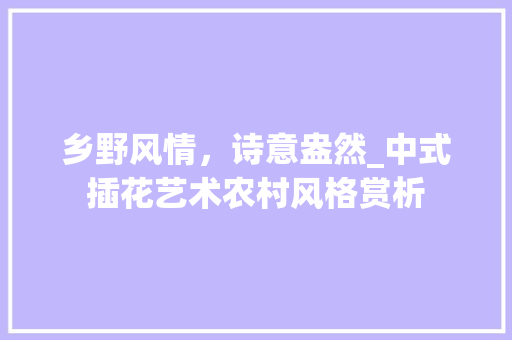 乡野风情，诗意盎然_中式插花艺术农村风格赏析