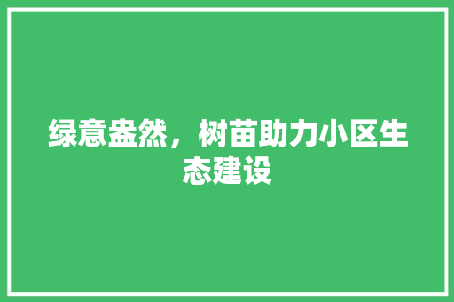 绿意盎然，树苗助力小区生态建设 有机育苗