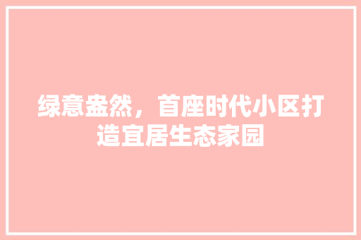 绿意盎然，首座时代小区打造宜居生态家园