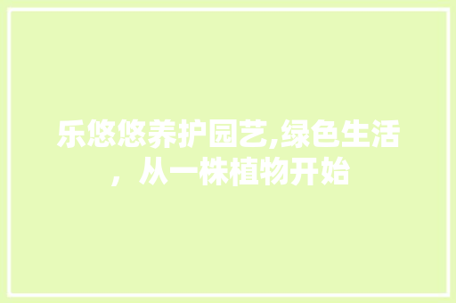 乐悠悠养护园艺,绿色生活，从一株植物开始