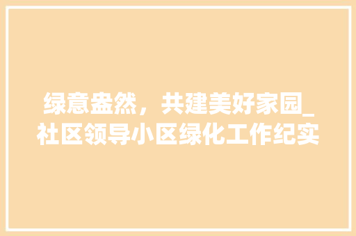 绿意盎然，共建美好家园_社区领导小区绿化工作纪实