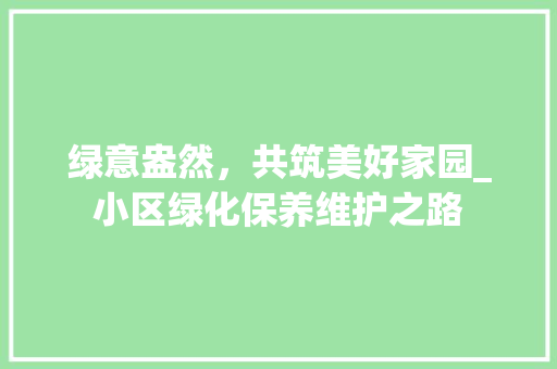 绿意盎然，共筑美好家园_小区绿化保养维护之路