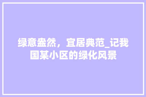 绿意盎然，宜居典范_记我国某小区的绿化风景