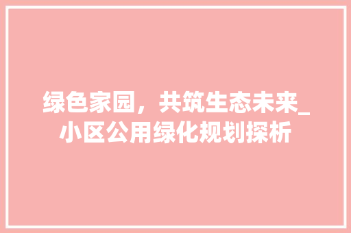 绿色家园，共筑生态未来_小区公用绿化规划探析