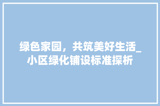 绿色家园，共筑美好生活_小区绿化铺设标准探析