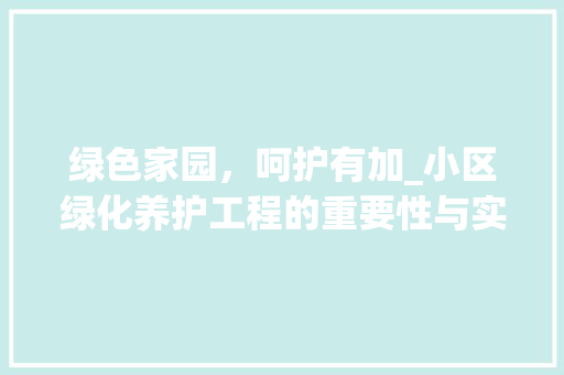 绿色家园，呵护有加_小区绿化养护工程的重要性与实施步骤
