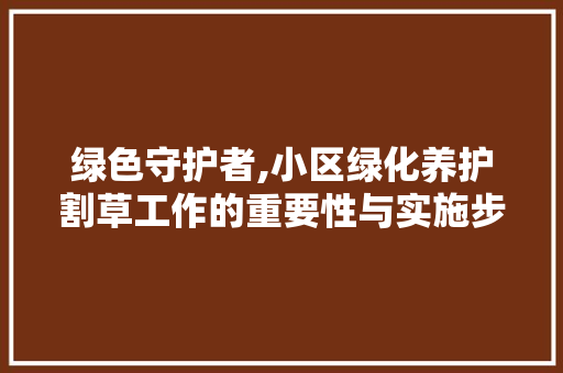 绿色守护者,小区绿化养护割草工作的重要性与实施步骤