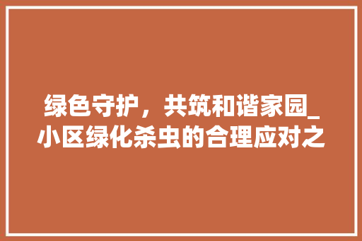 绿色守护，共筑和谐家园_小区绿化杀虫的合理应对之路