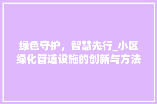 绿色守护，智慧先行_小区绿化管道设施的创新与方法