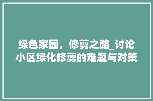 绿色家园，修剪之路_讨论小区绿化修剪的难题与对策