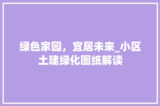 绿色家园，宜居未来_小区土建绿化图纸解读