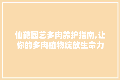 仙葩园艺多肉养护指南,让你的多肉植物绽放生命力