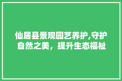 仙居县景观园艺养护,守护自然之美，提升生态福祉
