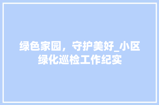 绿色家园，守护美好_小区绿化巡检工作纪实