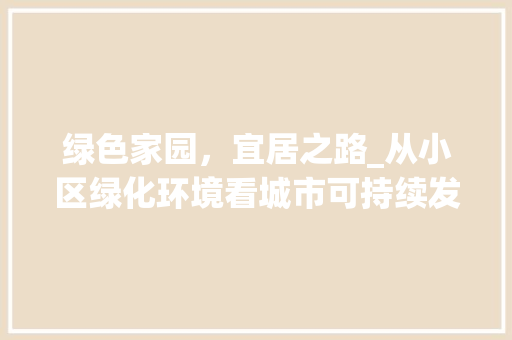 绿色家园，宜居之路_从小区绿化环境看城市可持续发展
