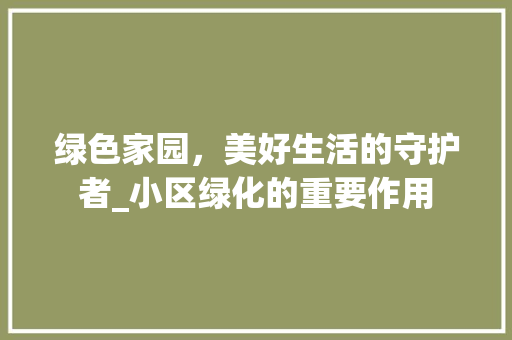 绿色家园，美好生活的守护者_小区绿化的重要作用
