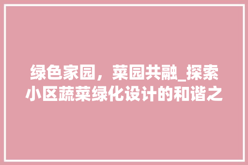 绿色家园，菜园共融_探索小区蔬菜绿化设计的和谐之路