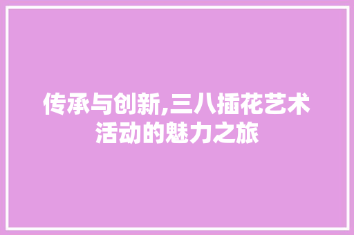 传承与创新,三八插花艺术活动的魅力之旅