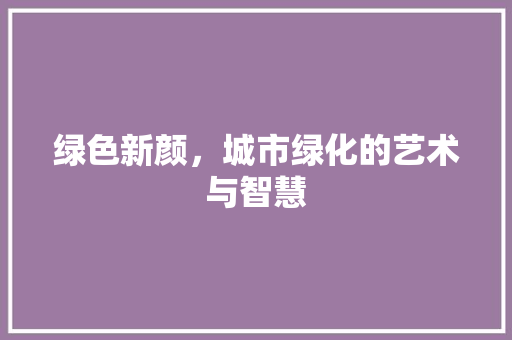绿色新颜，城市绿化的艺术与智慧