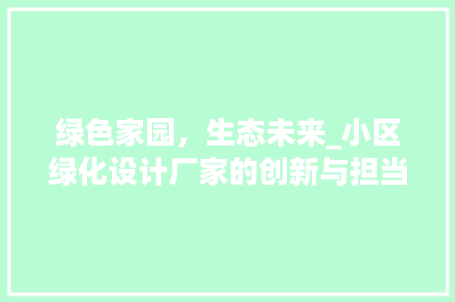 绿色家园，生态未来_小区绿化设计厂家的创新与担当