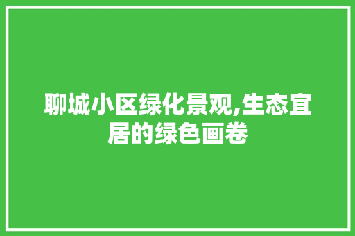 聊城小区绿化景观,生态宜居的绿色画卷