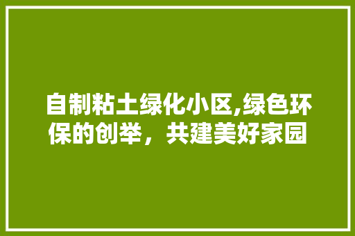 自制粘土绿化小区,绿色环保的创举，共建美好家园