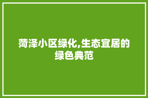 菏泽小区绿化,生态宜居的绿色典范