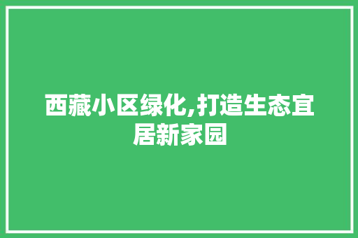 西藏小区绿化,打造生态宜居新家园