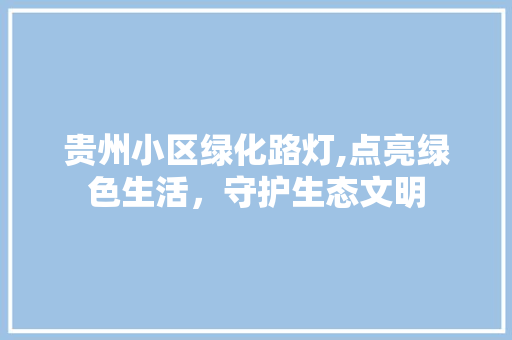 贵州小区绿化路灯,点亮绿色生活，守护生态文明