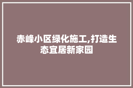 赤峰小区绿化施工,打造生态宜居新家园 花卉育苗