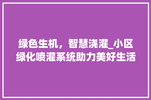 绿色生机，智慧浇灌_小区绿化喷灌系统助力美好生活