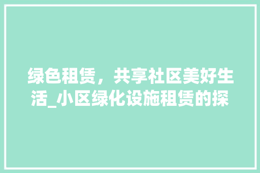 绿色租赁，共享社区美好生活_小区绿化设施租赁的探索与方法