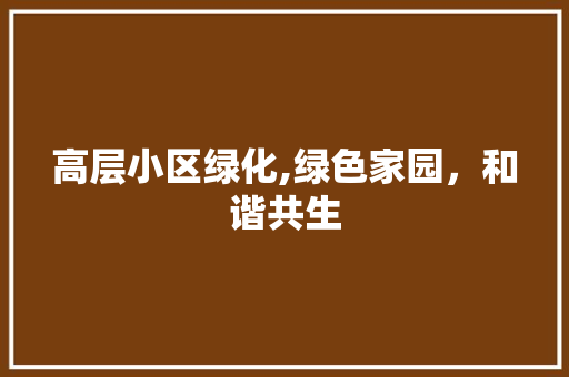高层小区绿化,绿色家园，和谐共生 花卉育苗