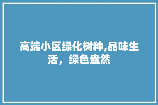 高端小区绿化树种,品味生活，绿色盎然