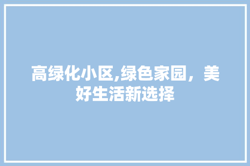 高绿化小区,绿色家园，美好生活新选择