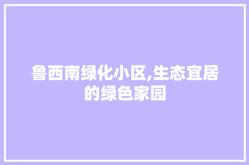 鲁西南绿化小区,生态宜居的绿色家园