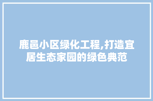 鹿邑小区绿化工程,打造宜居生态家园的绿色典范