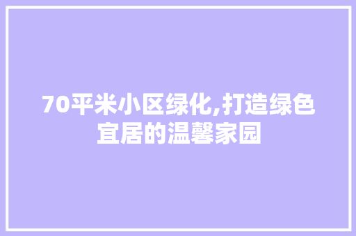 70平米小区绿化,打造绿色宜居的温馨家园 有机育苗