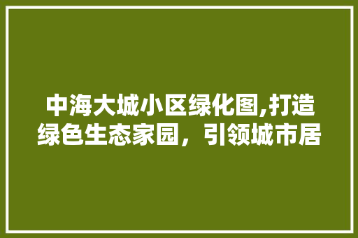 中海大城小区绿化图,打造绿色生态家园，引领城市居住新风尚