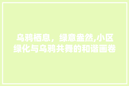 乌鸦栖息，绿意盎然,小区绿化与乌鸦共舞的和谐画卷